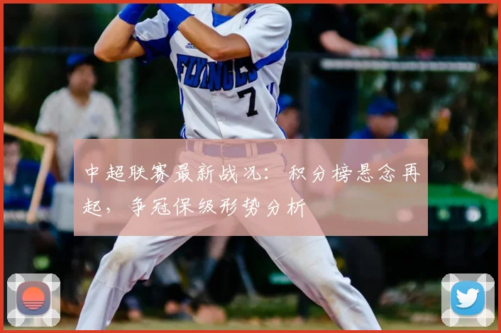 中超联赛最新战况：积分榜悬念再起，争冠保级形势分析