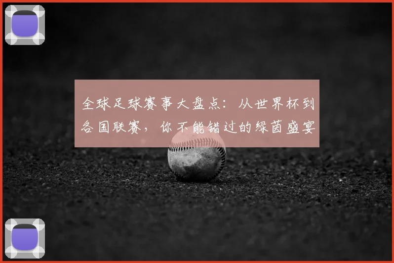全球足球赛事大盘点：从世界杯到各国联赛，你不能错过的绿茵盛宴