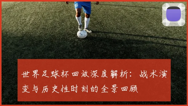 世界足球杯回放深度解析：战术演变与历史性时刻的全景回顾
