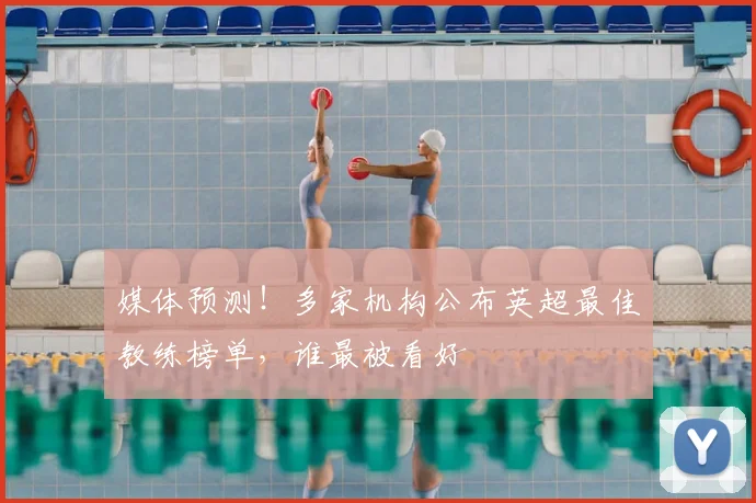 媒体预测!多家机构公布英超最佳教练榜单,谁最被看好
