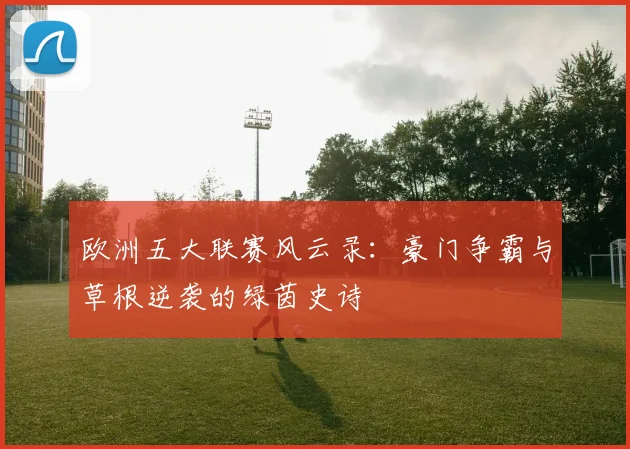 欧洲五大联赛风云录:豪门争霸与草根逆袭的绿茵史诗