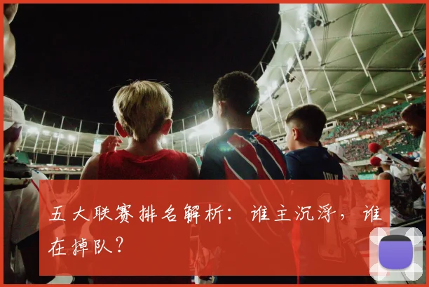 五大联赛排名解析：谁主沉浮，谁在掉队？