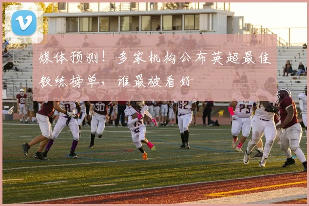 媒体预测！多家机构公布英超最佳教练榜单，谁最被看好