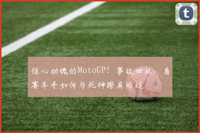惊心动魄的MotoGP！事故回放，看赛车手如何与死神擦肩而过