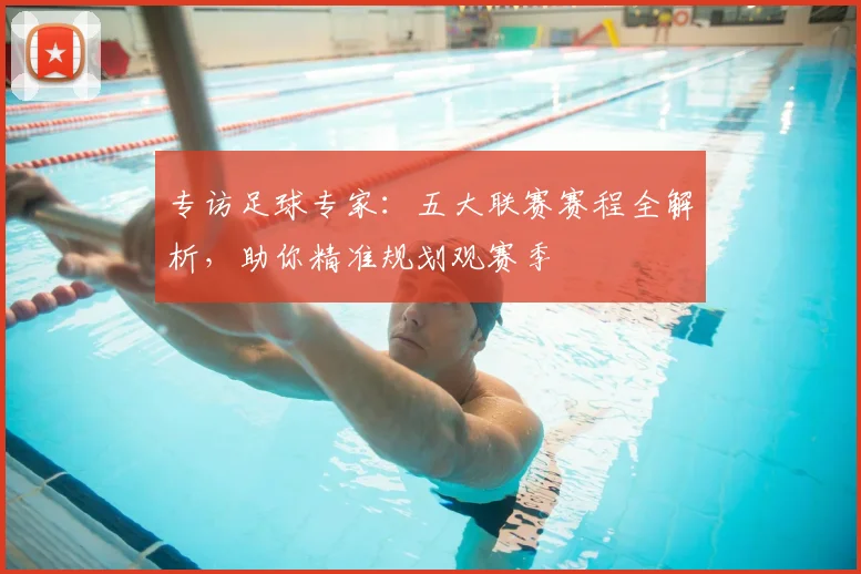 专访足球专家：五大联赛赛程全解析，助你精准规划观赛季