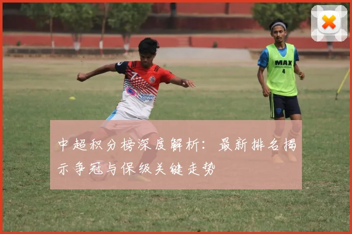 中超积分榜深度解析:最新排名揭示争冠与保级关键走势