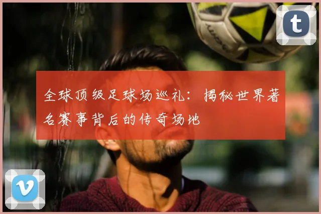 全球顶级足球场巡礼:揭秘世界著名赛事背后的传奇场地