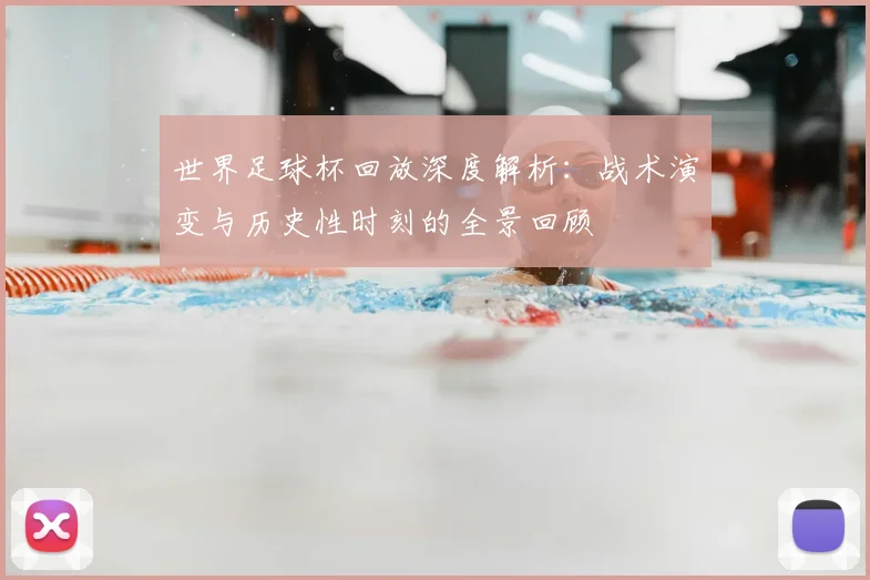 世界足球杯回放深度解析:战术演变与历史性时刻的全景回顾