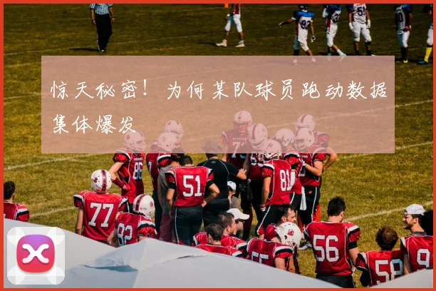 惊天秘密！为何某队球员跑动数据集体爆发