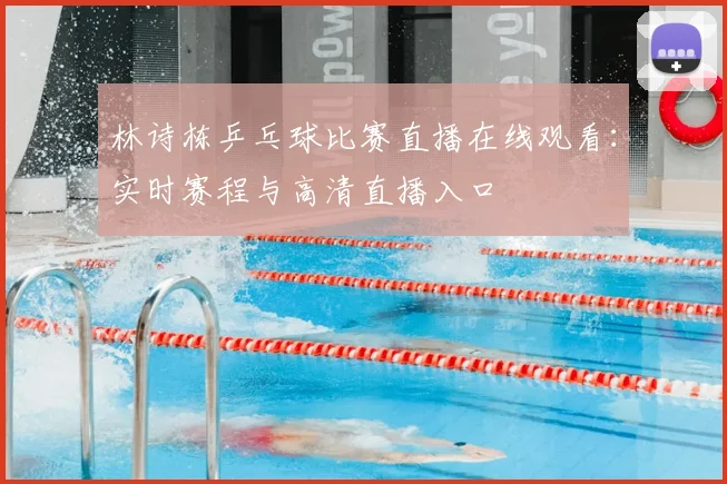 林诗栋乒乓球比赛直播在线观看:实时赛程与高清直播入口