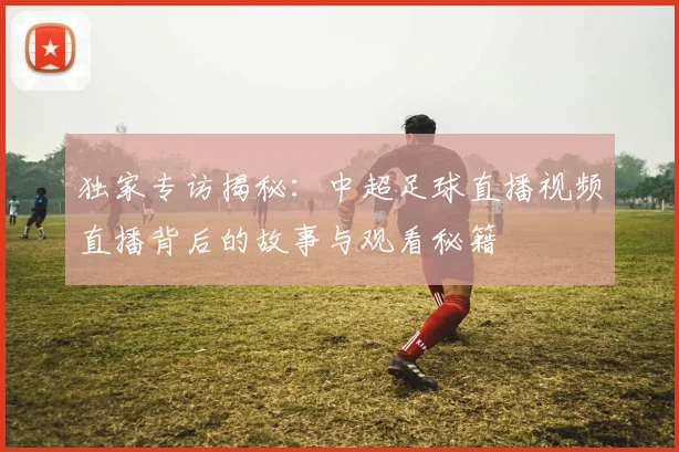 独家专访揭秘：中超足球直播视频直播背后的故事与观看秘籍