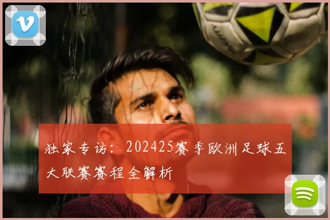 独家专访：202425赛季欧洲足球五大联赛赛程全解析