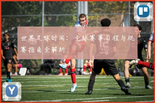 世界足球时间：全球赛事日程与观赛指南全解析