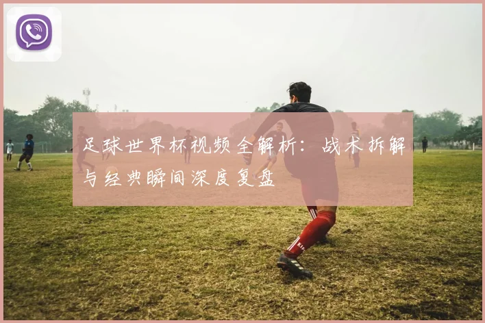足球世界杯视频全解析：战术拆解与经典瞬间深度复盘