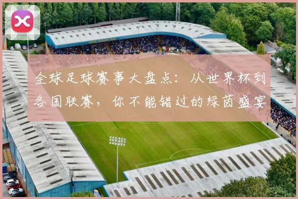 全球足球赛事大盘点：从世界杯到各国联赛，你不能错过的绿茵盛宴
