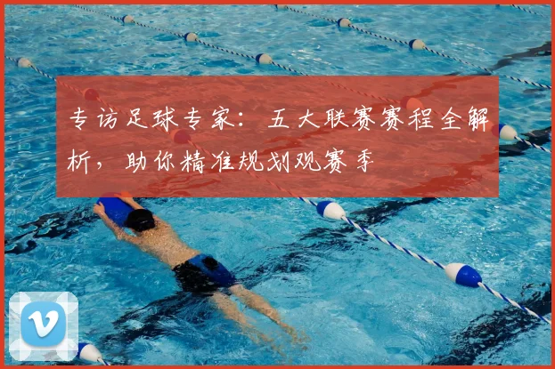 专访足球专家:五大联赛赛程全解析,助你精准规划观赛季