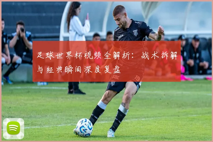 足球世界杯视频全解析：战术拆解与经典瞬间深度复盘